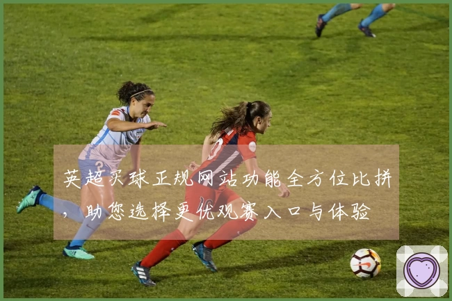 英超买球正规网站功能全方位比拼，助您选择更优观赛入口与体验