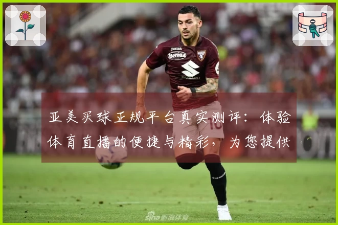 亚美买球正规平台真实测评：体验体育直播的便捷与精彩，为您提供全面参考