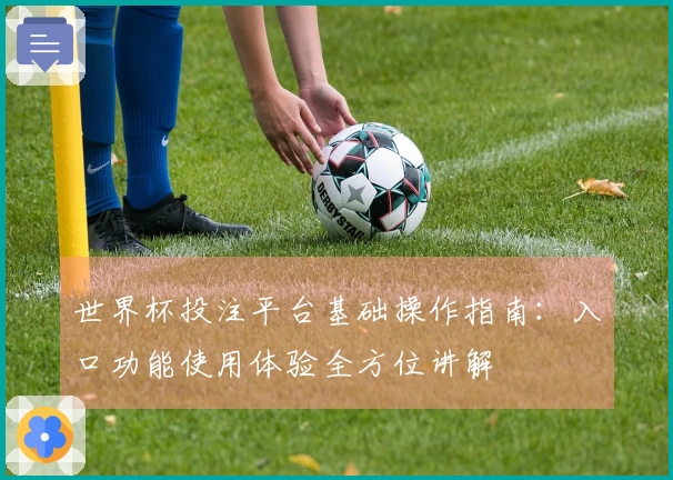 世界杯投注平台基础操作指南：入口功能使用体验全方位讲解