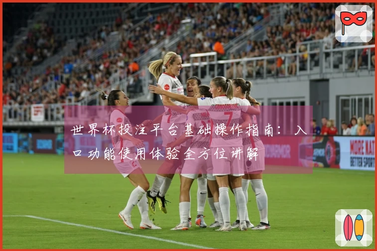 世界杯投注平台基础操作指南：入口功能使用体验全方位讲解
