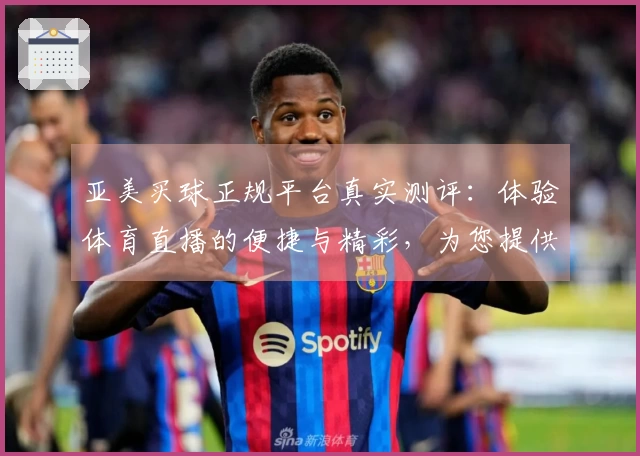 亚美买球正规平台真实测评：体验体育直播的便捷与精彩，为您提供全面参考